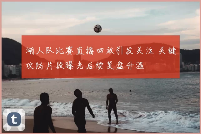 湖人队比赛直播回放引发关注 关键攻防片段曝光后续复盘升温