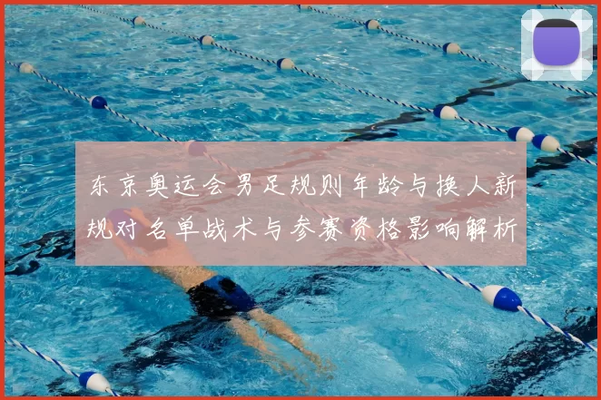 东京奥运会男足规则年龄与换人新规对名单战术与参赛资格影响解析