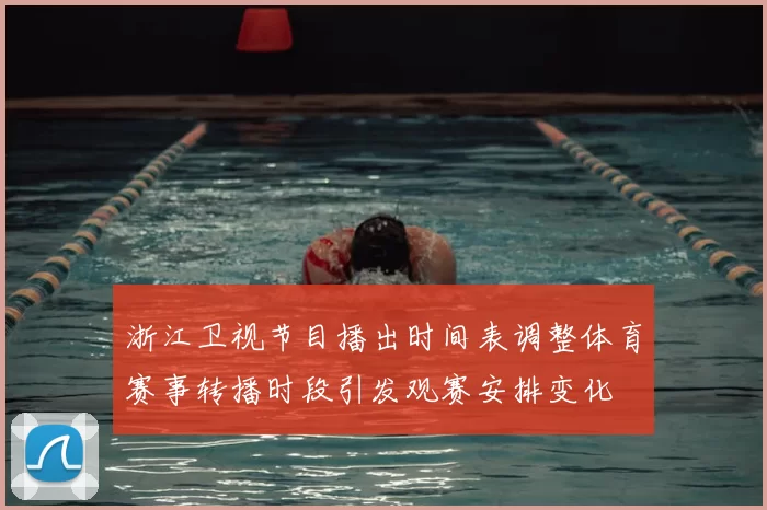 浙江卫视节目播出时间表调整体育赛事转播时段引发观赛安排变化