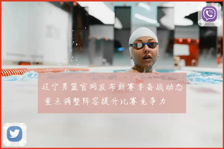辽宁男篮官网发布新赛季备战动态 重点调整阵容提升比赛竞争力