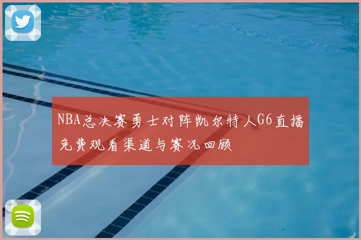 NBA总决赛勇士对阵凯尔特人G6直播免费观看渠道与赛况回顾