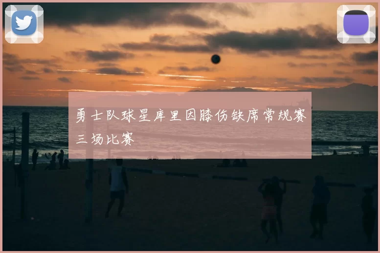 勇士队球星库里因膝伤缺席常规赛三场比赛