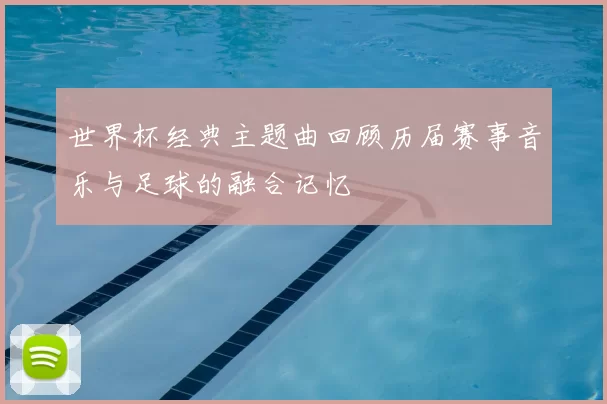世界杯经典主题曲回顾历届赛事音乐与足球的融合记忆