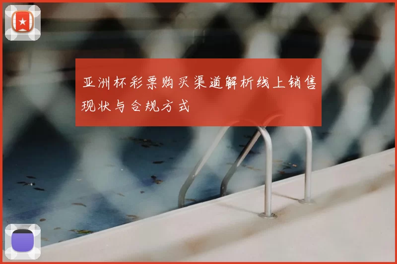 亚洲杯彩票购买渠道解析线上销售现状与合规方式