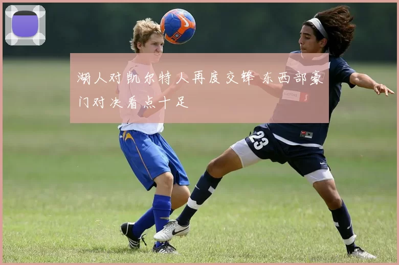 湖人对凯尔特人再度交锋 东西部豪门对决看点十足