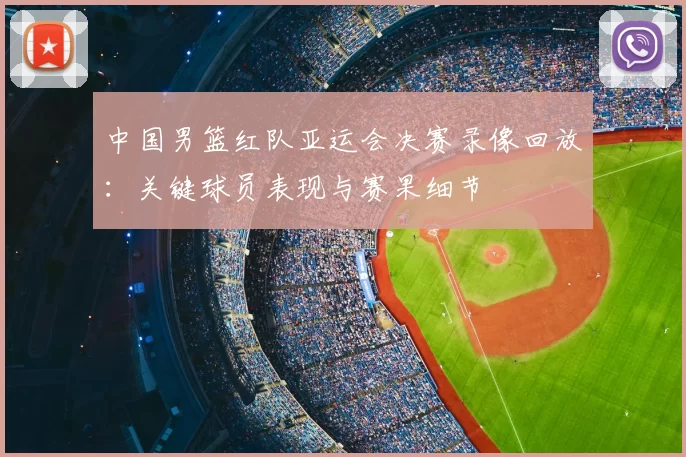 中国男篮红队亚运会决赛录像回放:关键球员表现与赛果细节