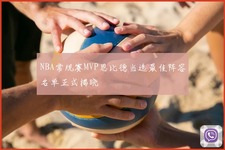 NBA常规赛MVP恩比德当选最佳阵容名单正式揭晓