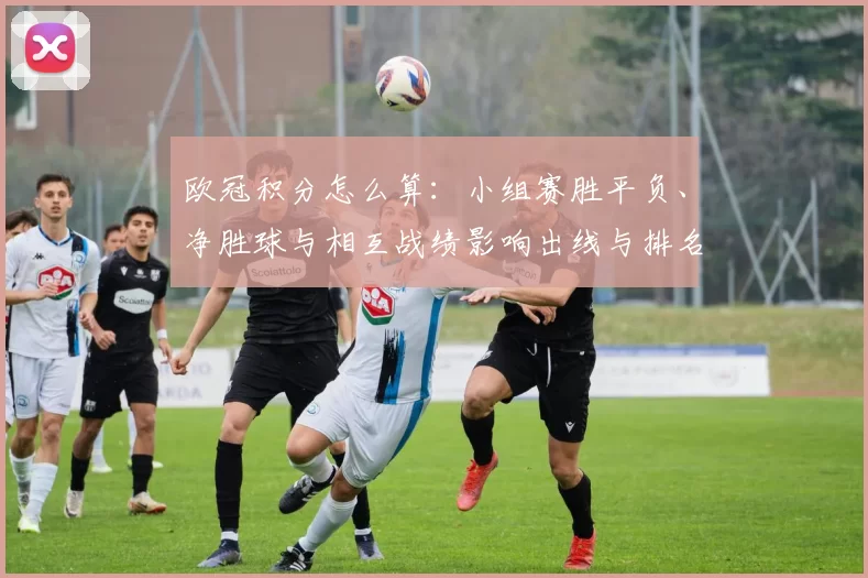 欧冠积分怎么算：小组赛胜平负、净胜球与相互战绩影响出线与排名