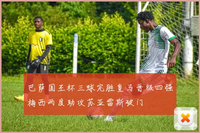 巴萨国王杯三球完胜皇马晋级四强梅西两度助攻苏亚雷斯破门