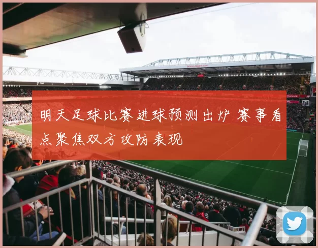 明天足球比赛进球预测出炉 赛事看点聚焦双方攻防表现