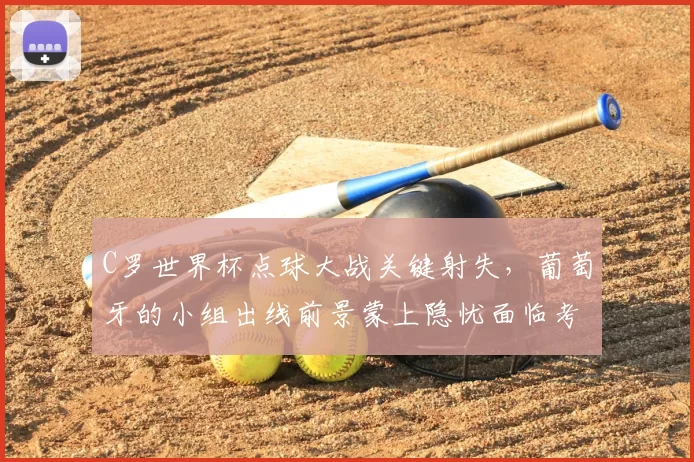 C罗世界杯点球大战关键射失,葡萄牙的小组出线前景蒙上隐忧面临考验