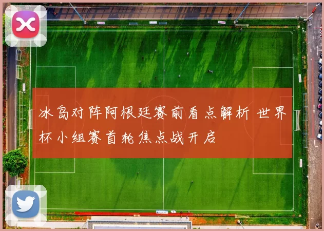 冰岛对阵阿根廷赛前看点解析 世界杯小组赛首轮焦点战开启