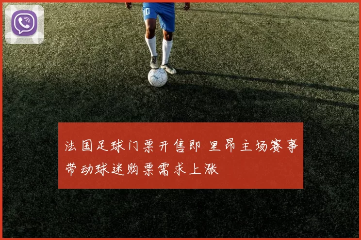 法国足球门票开售即 里昂主场赛事带动球迷购票需求上涨