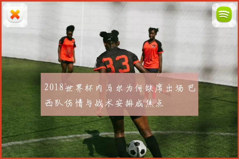 2018世界杯内马尔为何缺席出场 巴西队伤情与战术安排成焦点