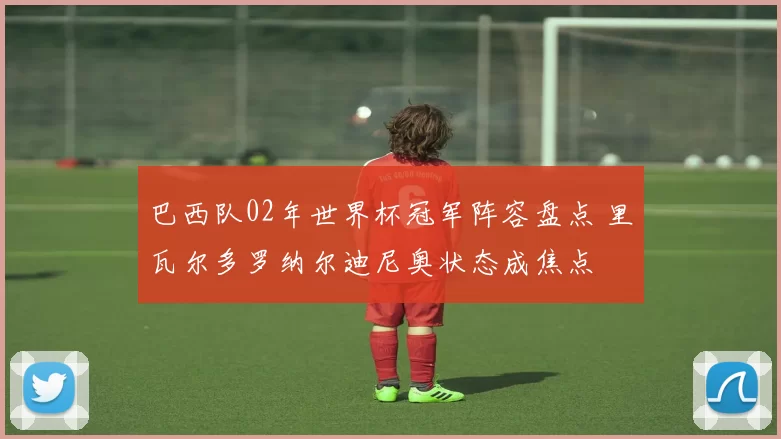 巴西队02年世界杯冠军阵容盘点 里瓦尔多罗纳尔迪尼奥状态成焦点