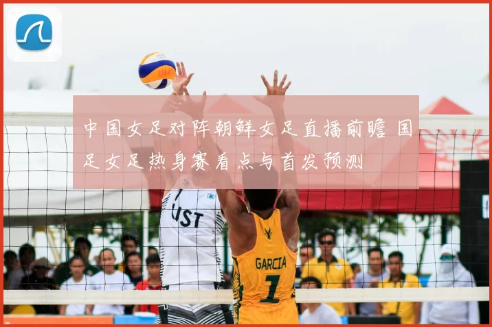 中国女足对阵朝鲜女足直播前瞻 国足女足热身赛看点与首发预测