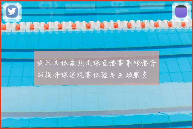 武汉文体聚焦足球直播赛事转播升级提升球迷观赛体验与互动服务