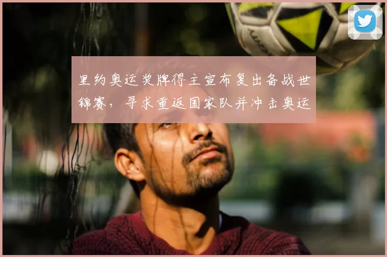 里约奥运奖牌得主宣布复出备战世锦赛,寻求重返国家队并冲击奥运席位