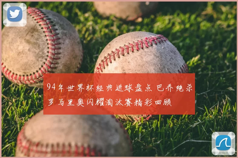 94年世界杯经典进球盘点 巴乔绝杀罗马里奥闪耀淘汰赛精彩回顾