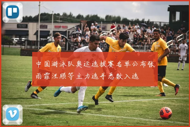 中国游泳队奥运选拔赛名单公布张雨霏汪顺等主力选手悉数入选