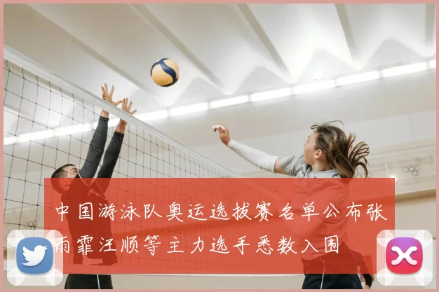 中国游泳队奥运选拔赛名单公布张雨霏汪顺等主力选手悉数入围