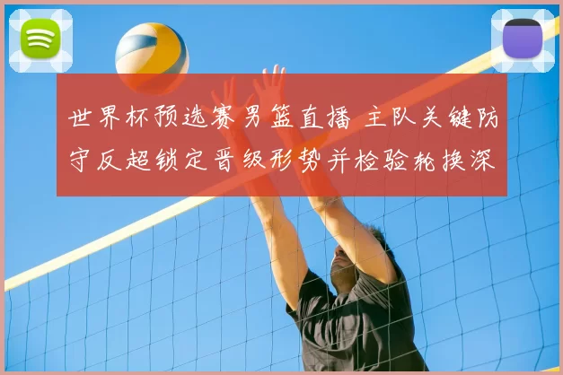 世界杯预选赛男篮直播 主队关键防守反超锁定晋级形势并检验轮换深度