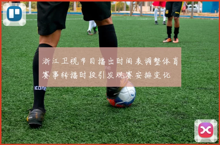 浙江卫视节目播出时间表调整体育赛事转播时段引发观赛安排变化