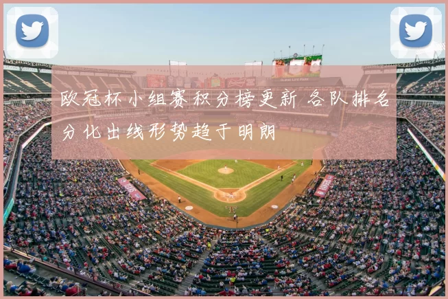 欧冠杯小组赛积分榜更新 各队排名分化出线形势趋于明朗