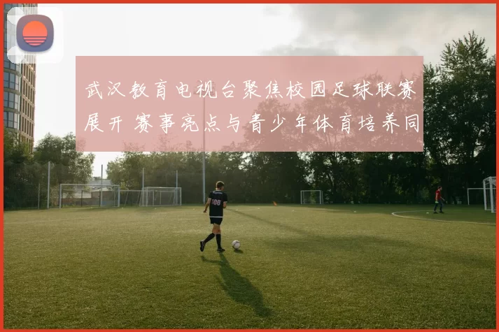 武汉教育电视台聚焦校园足球联赛展开 赛事亮点与青少年体育培养同步推进