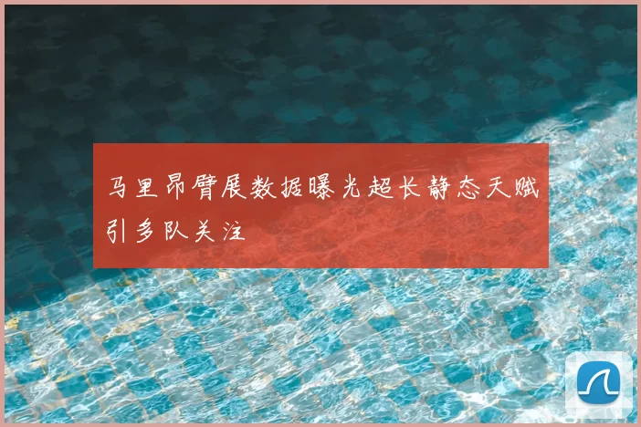 马里昂臂展数据曝光超长静态天赋引多队关注