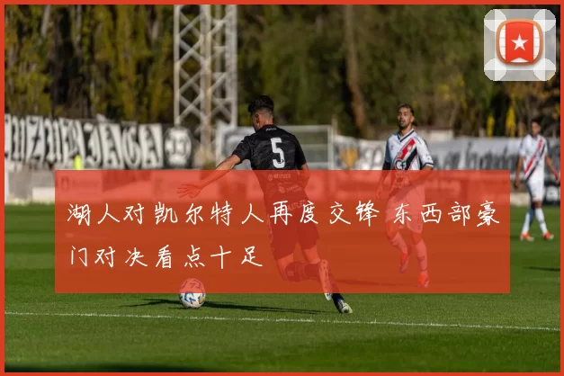 湖人对凯尔特人再度交锋 东西部豪门对决看点十足