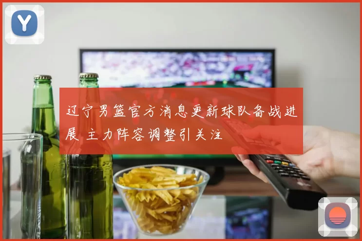 辽宁男篮官方消息更新球队备战进展 主力阵容调整引关注
