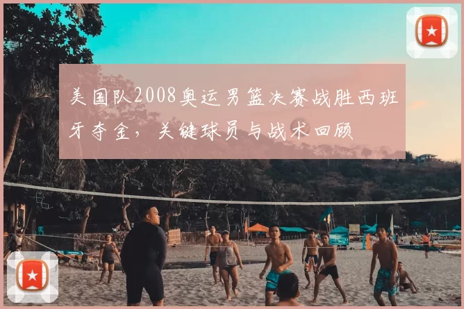 美国队2008奥运男篮决赛战胜西班牙夺金，关键球员与战术回顾