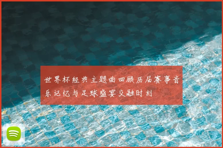 世界杯经典主题曲回顾历届赛事音乐记忆与足球盛宴交融时刻