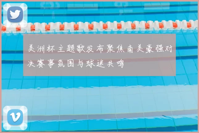 美洲杯主题歌发布聚焦南美豪强对决赛事氛围与球迷共鸣