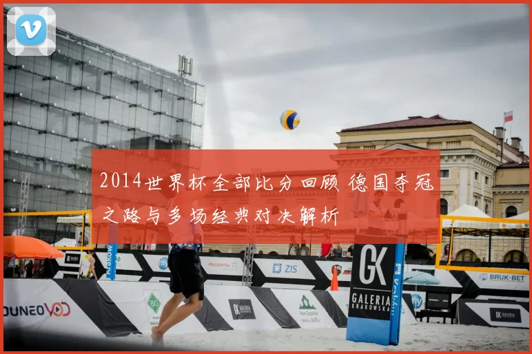 2014世界杯全部比分回顾 德国夺冠之路与多场经典对决解析