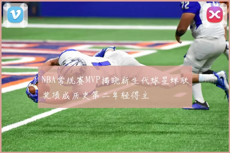 NBA常规赛MVP揭晓新生代球星蝉联奖项成历史第二年轻得主