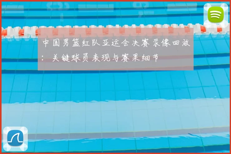 中国男篮红队亚运会决赛录像回放:关键球员表现与赛果细节