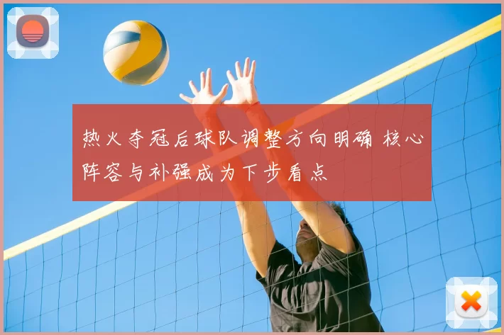 热火夺冠后球队调整方向明确 核心阵容与补强成为下步看点