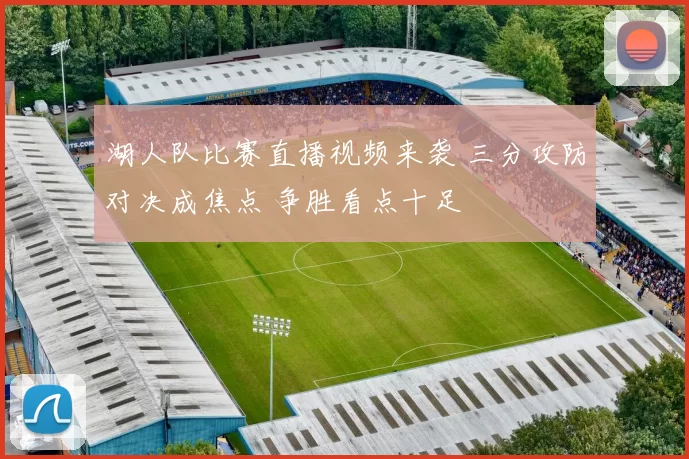 湖人队比赛直播视频来袭 三分攻防对决成焦点 争胜看点十足