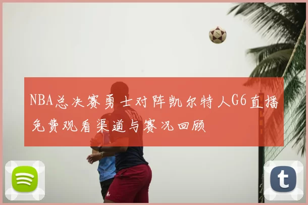 NBA总决赛勇士对阵凯尔特人G6直播免费观看渠道与赛况回顾