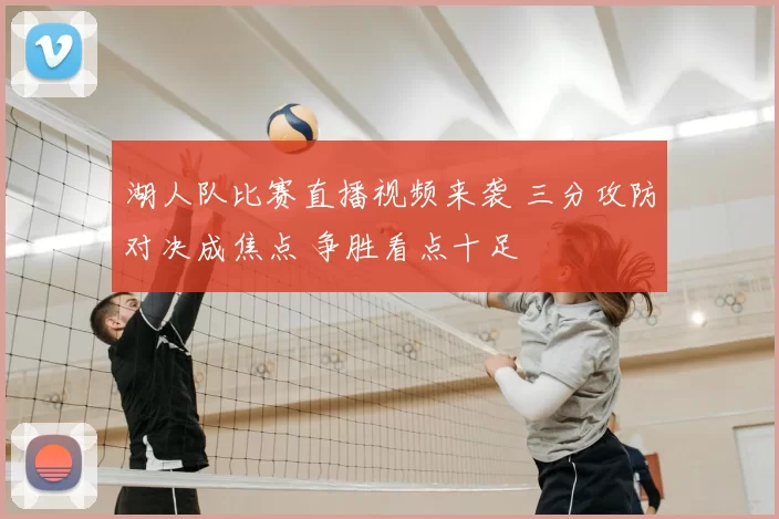 湖人队比赛直播视频来袭 三分攻防对决成焦点 争胜看点十足