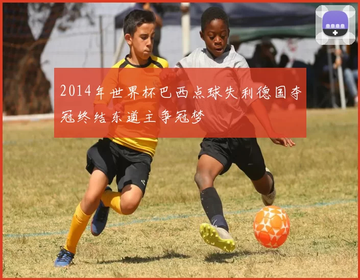 2014年世界杯巴西点球失利德国夺冠终结东道主争冠梦