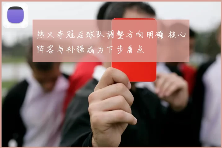 热火夺冠后球队调整方向明确 核心阵容与补强成为下步看点
