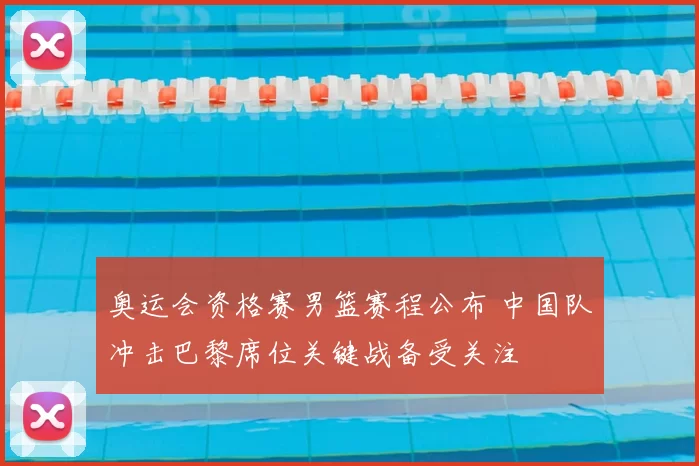 奥运会资格赛男篮赛程公布 中国队冲击巴黎席位关键战备受关注