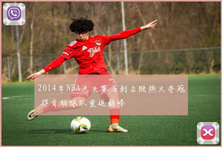 2014年NBA总决赛马刺击败热火夺冠 邓肯助球队重返巅峰