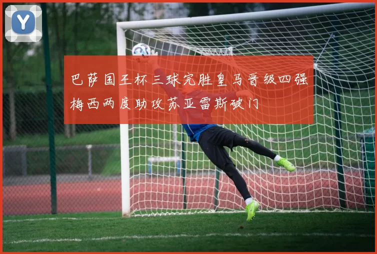 巴萨国王杯三球完胜皇马晋级四强梅西两度助攻苏亚雷斯破门
