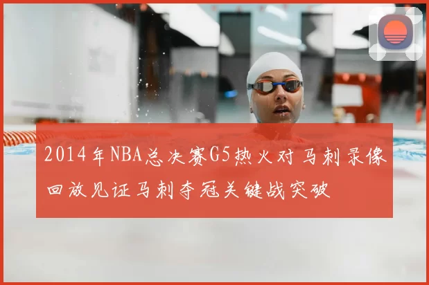 2014年NBA总决赛G5热火对马刺录像回放见证马刺夺冠关键战突破