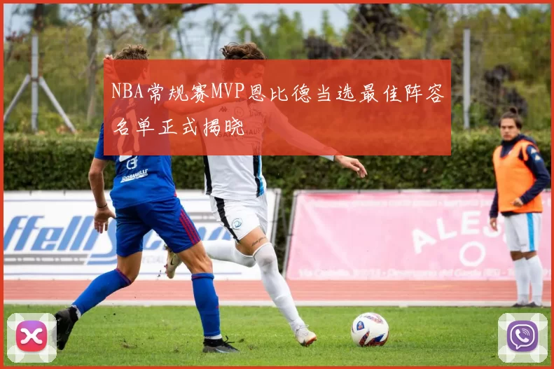 NBA常规赛MVP恩比德当选最佳阵容名单正式揭晓
