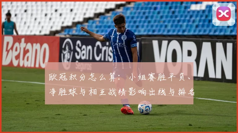 欧冠积分怎么算：小组赛胜平负、净胜球与相互战绩影响出线与排名